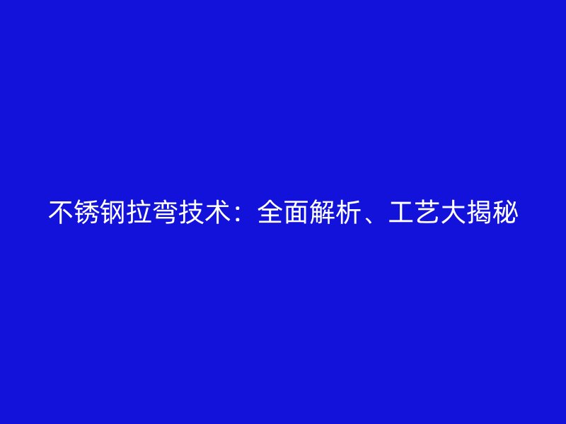 不锈钢拉弯技术：全面解析、工艺大揭秘