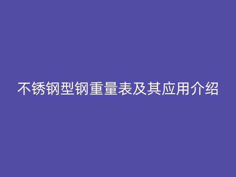 不锈钢型钢重量表及其应用介绍