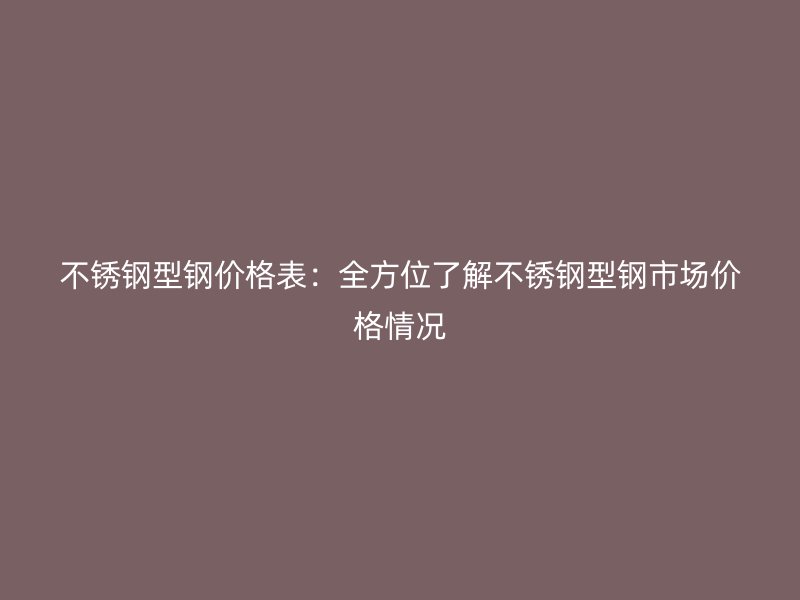 不锈钢型钢价格表：全方位了解不锈钢型钢市场价格情况