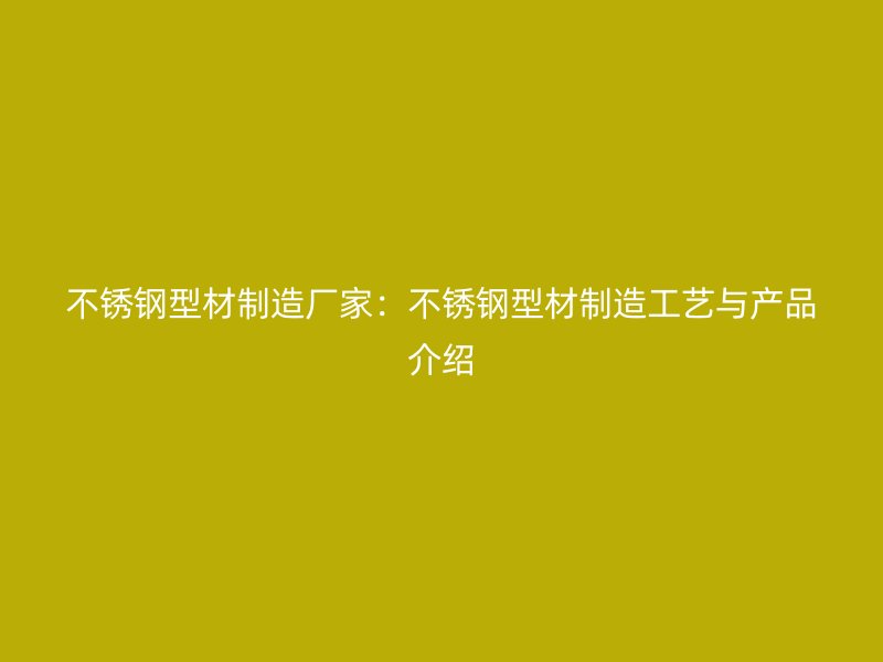 不锈钢型材制造厂家：不锈钢型材制造工艺与产品介绍