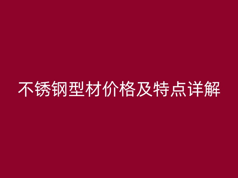 不锈钢型材价格及特点详解