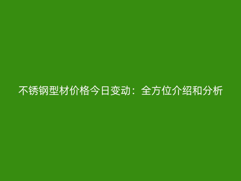 不锈钢型材价格今日变动：全方位介绍和分析