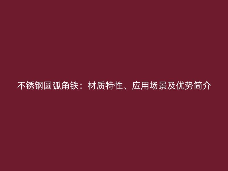 不锈钢圆弧角铁：材质特性、应用场景及优势简介