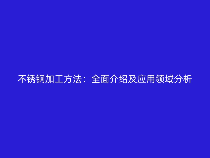 不锈钢加工方法：全面介绍及应用领域分析