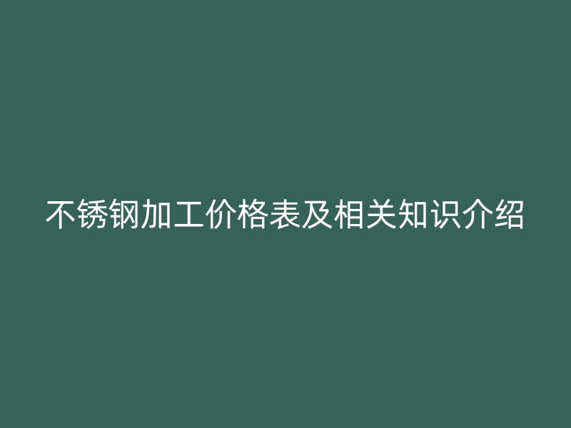 不锈钢加工价格表及相关知识介绍