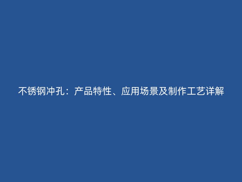 不锈钢冲孔：产品特性、应用场景及制作工艺详解