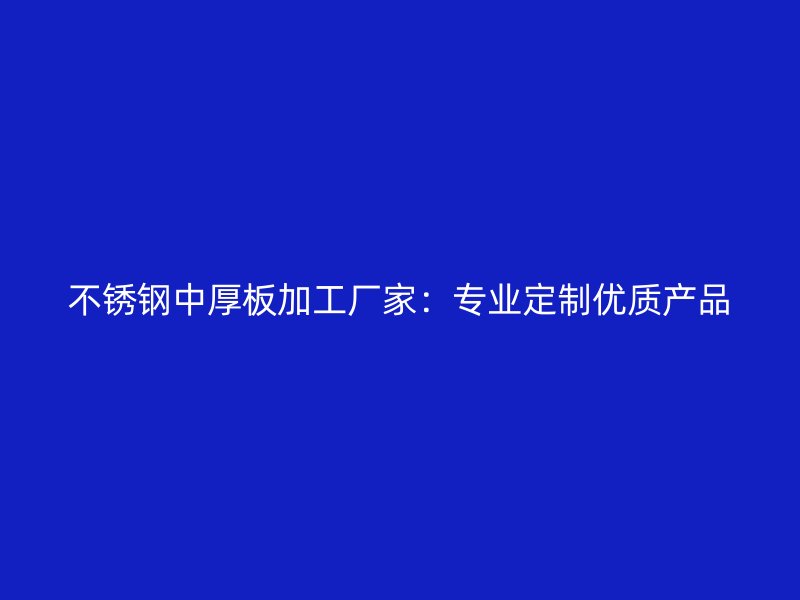 不锈钢中厚板加工厂家：专业定制优质产品