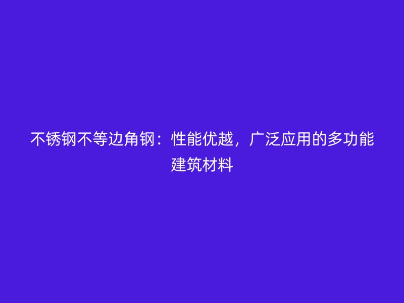 不锈钢不等边角钢：性能优越，广泛应用的多功能建筑材料