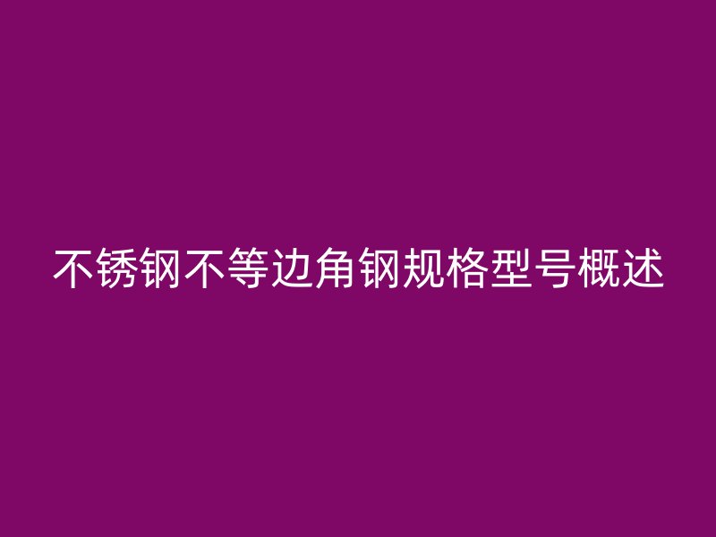 不锈钢不等边角钢规格型号概述