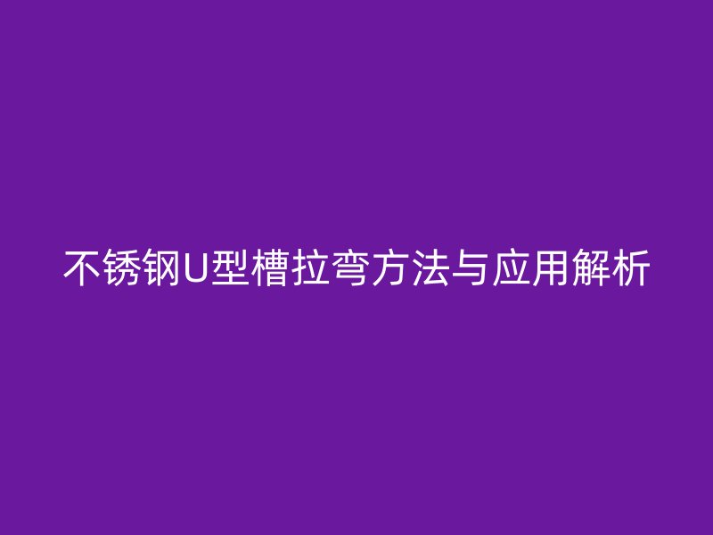不锈钢U型槽拉弯方法与应用解析