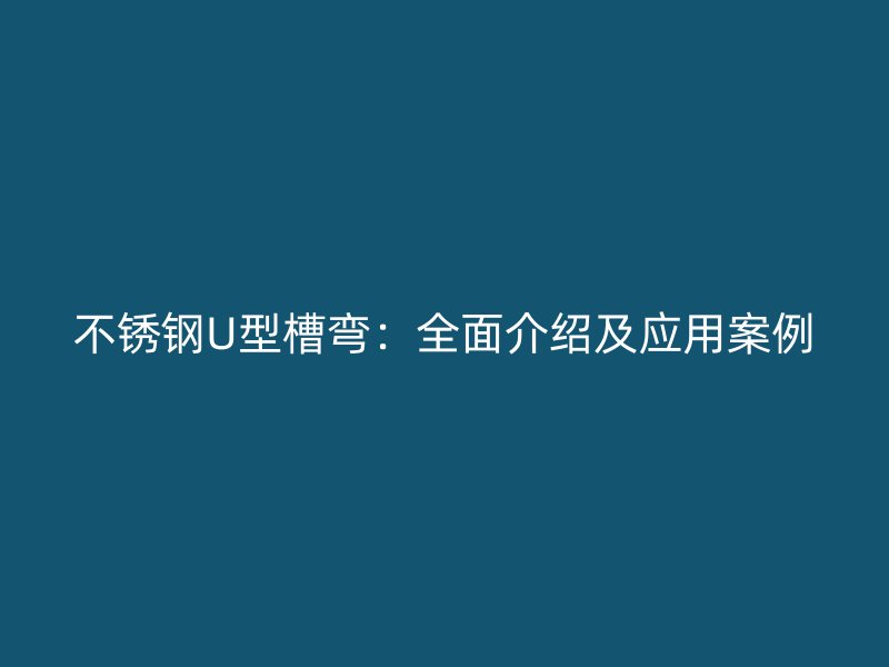 不锈钢U型槽弯：全面介绍及应用案例