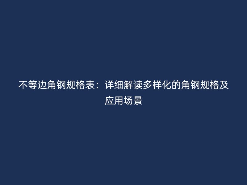 不等边角钢规格表：详细解读多样化的角钢规格及应用场景