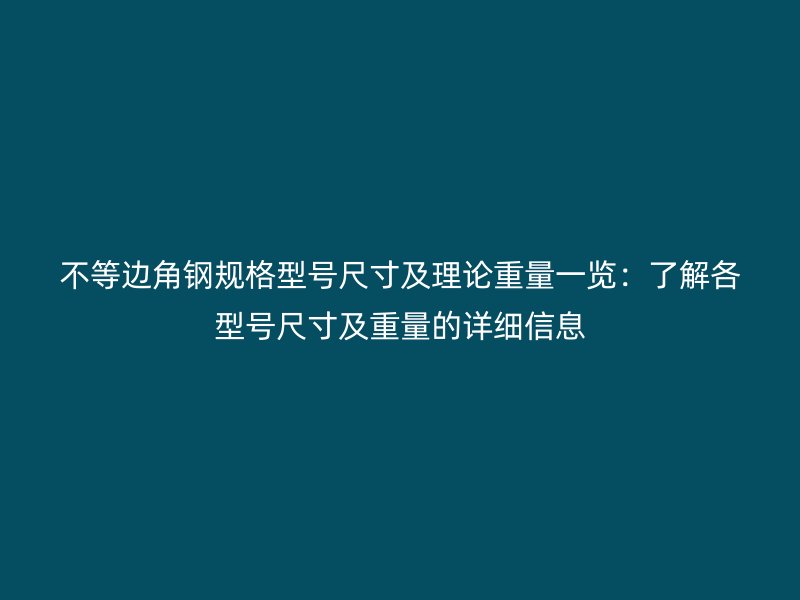 不等边角钢规格型号尺寸及理论重量一览：了解各型号尺寸及重量的详细信息