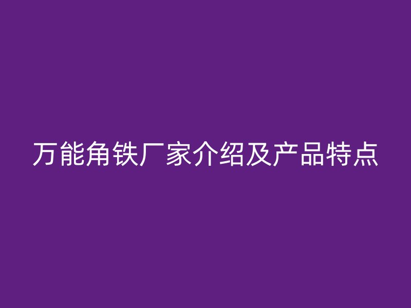 万能角铁厂家介绍及产品特点
