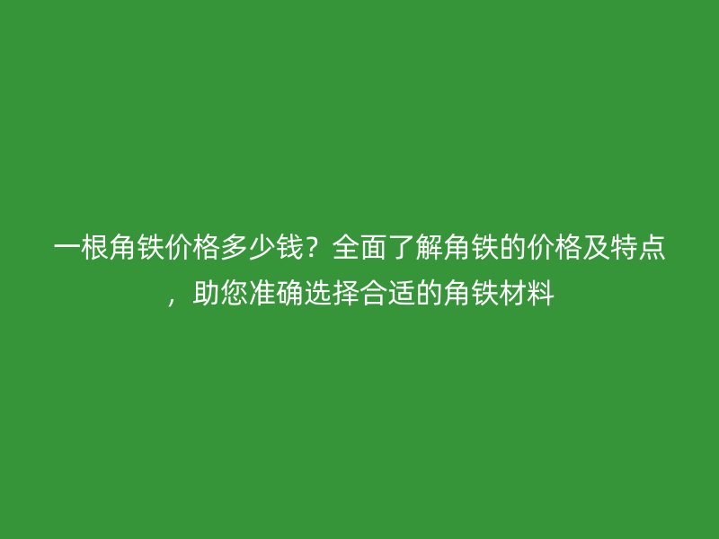 一根角铁价格多少钱？全面了解角铁的价格及特点，助您准确选择合适的角铁材料