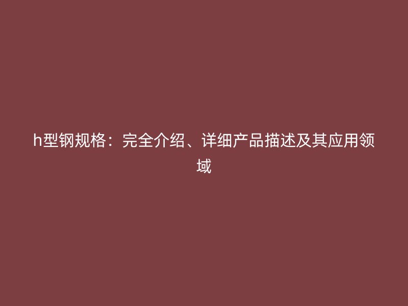 h型钢规格：完全介绍、详细产品描述及其应用领域