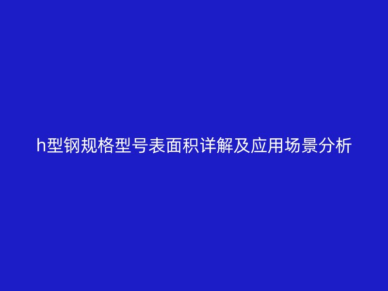 h型钢规格型号表面积详解及应用场景分析