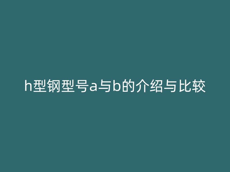 h型钢型号a与b的介绍与比较