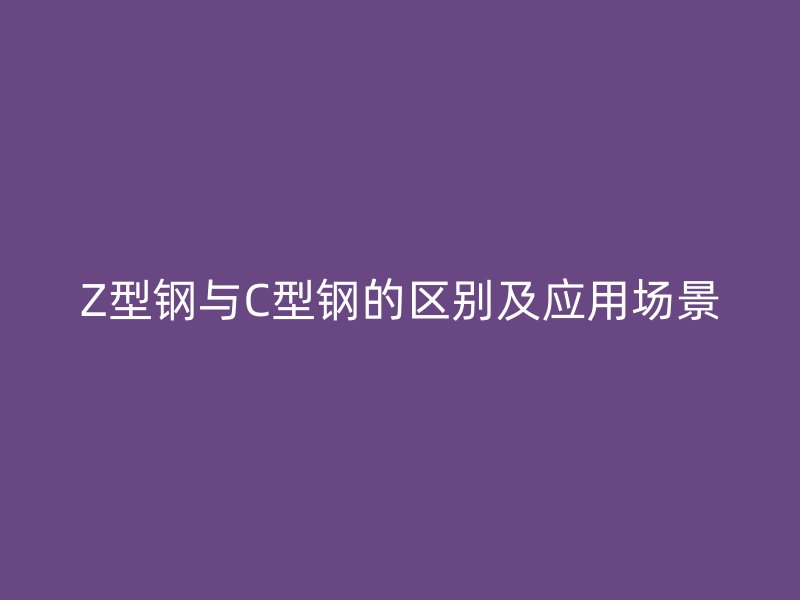 Z型钢与C型钢的区别及应用场景
