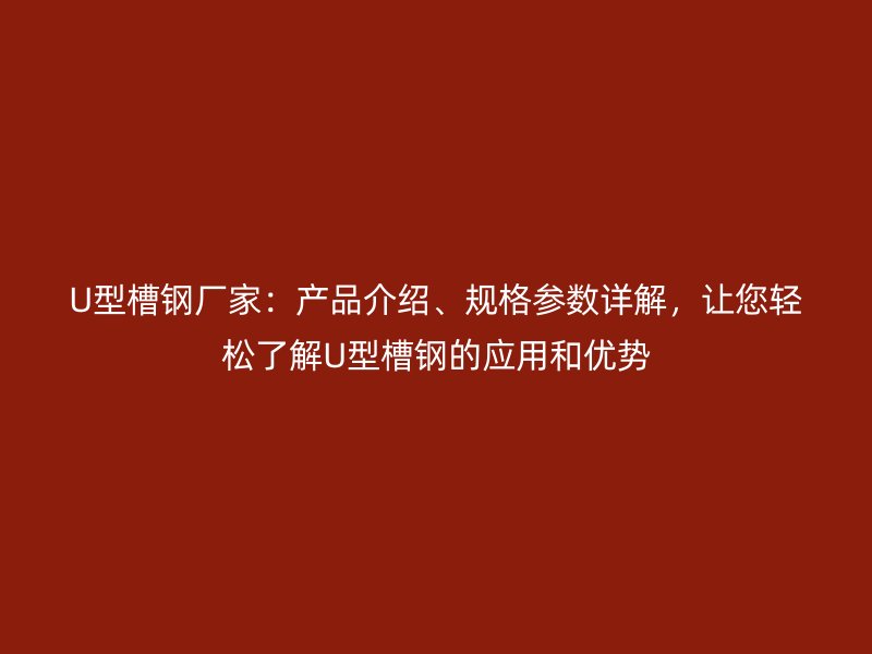U型槽钢厂家：产品介绍、规格参数详解，让您轻松了解U型槽钢的应用和优势