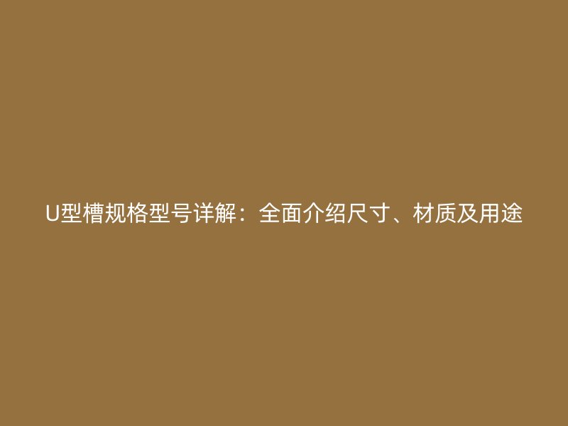 U型槽规格型号详解：全面介绍尺寸、材质及用途