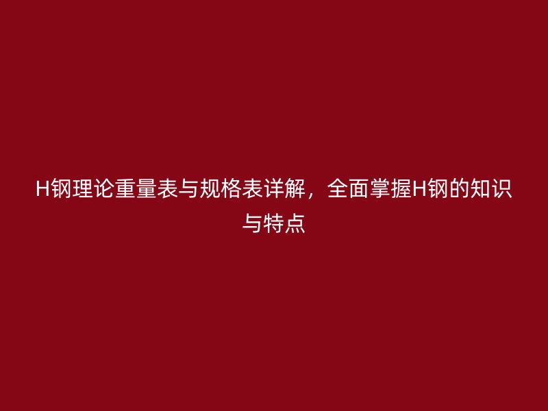 H钢理论重量表与规格表详解，全面掌握H钢的知识与特点