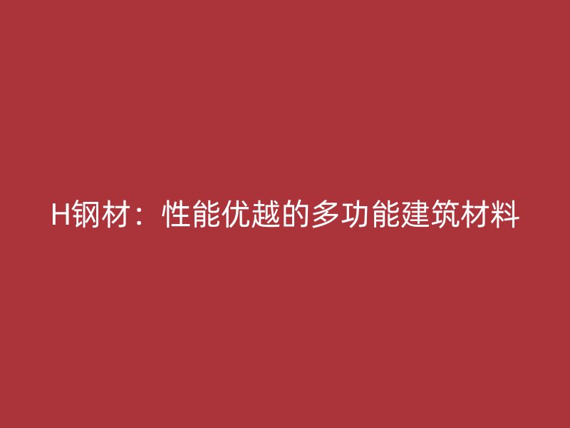 H钢材：性能优越的多功能建筑材料
