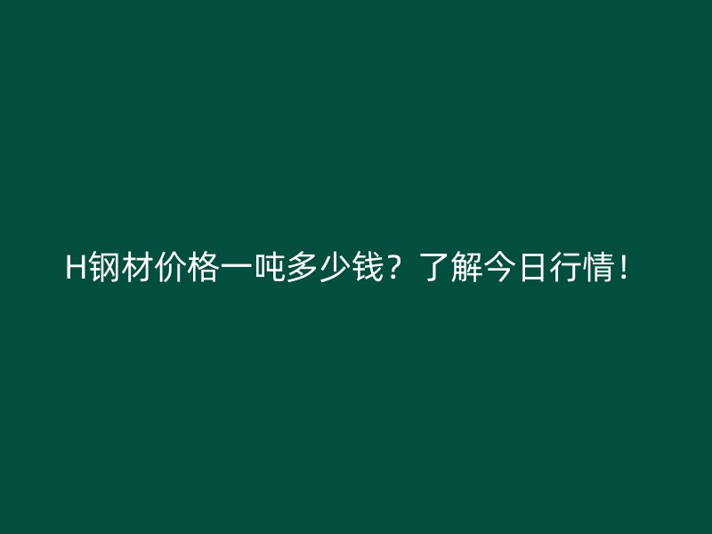 H钢材价格一吨多少钱？了解今日行情！