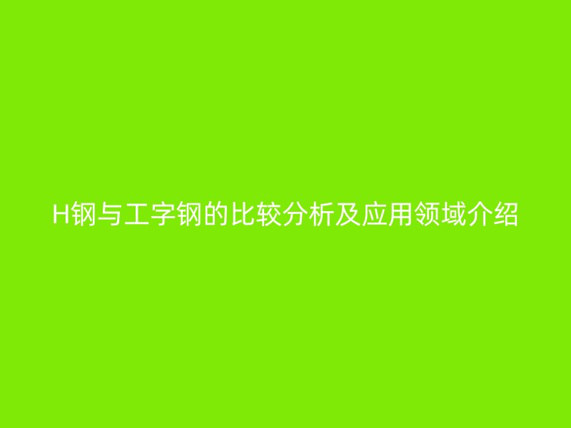 H钢与工字钢的比较分析及应用领域介绍