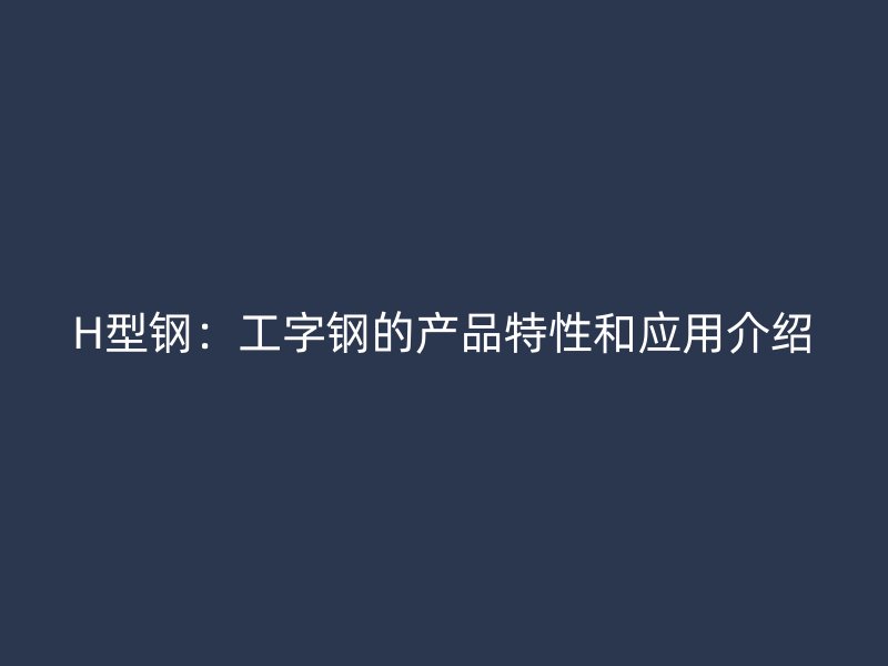 H型钢：工字钢的产品特性和应用介绍