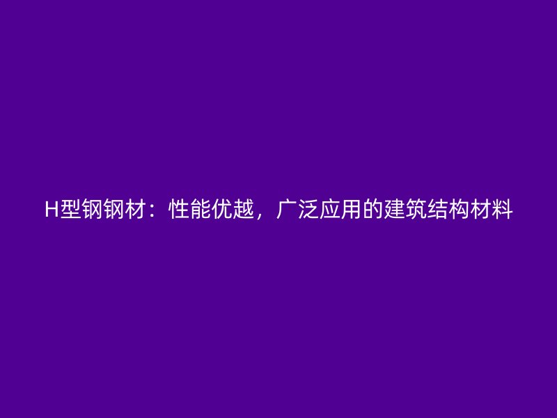 H型钢钢材：性能优越，广泛应用的建筑结构材料