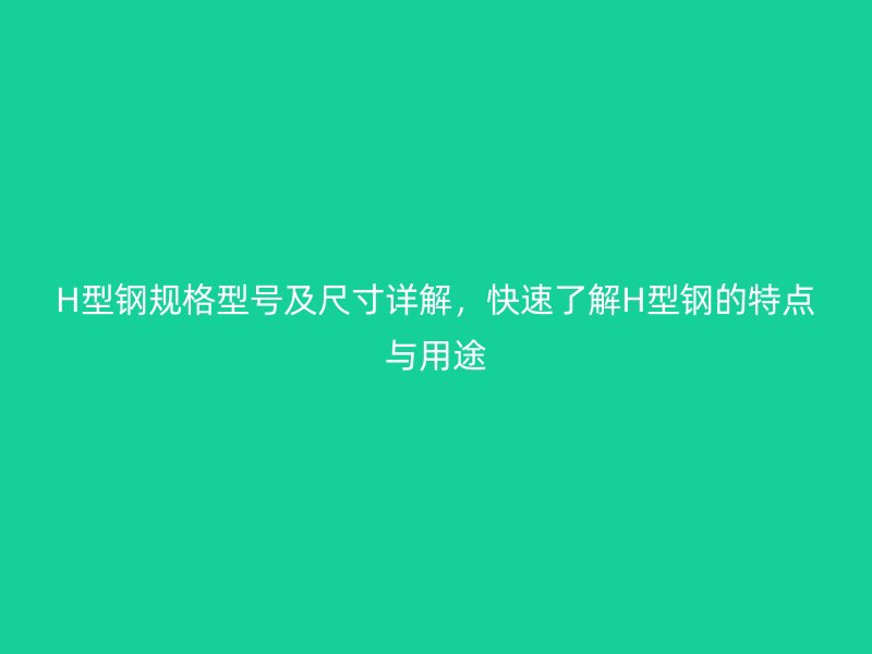 H型钢规格型号及尺寸详解，快速了解H型钢的特点与用途