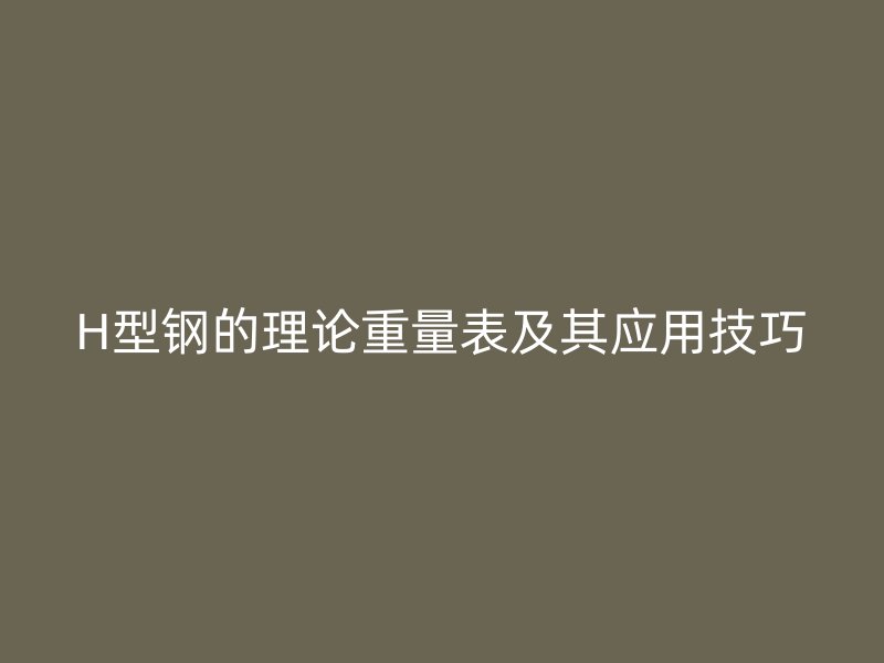 H型钢的理论重量表及其应用技巧