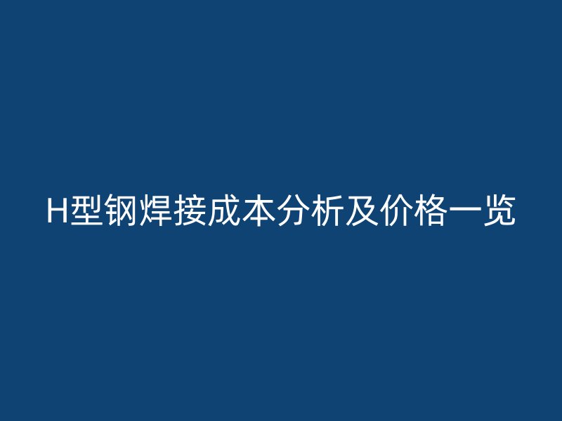 H型钢焊接成本分析及价格一览