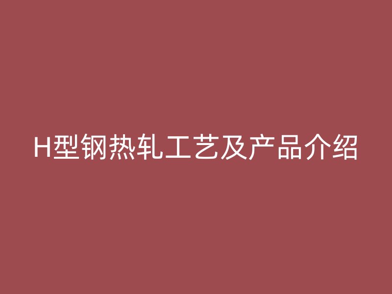 H型钢热轧工艺及产品介绍