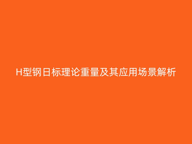 H型钢日标理论重量及其应用场景解析