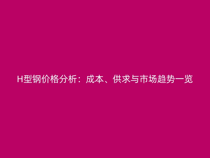 H型钢价格分析：成本、供求与市场趋势一览