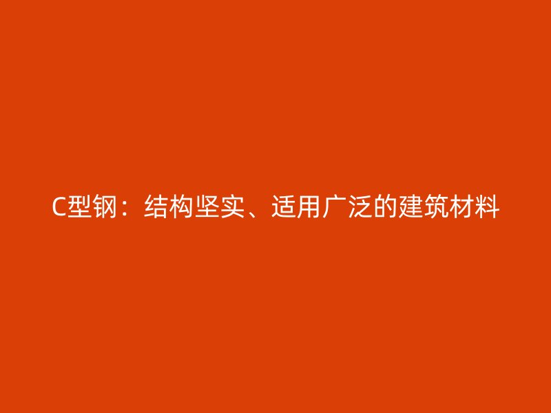 C型钢：结构坚实、适用广泛的建筑材料