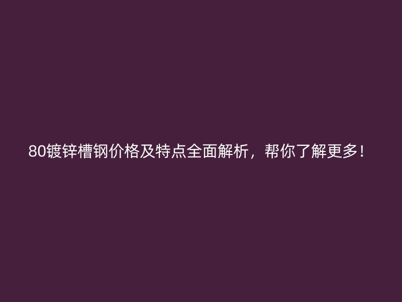 80镀锌槽钢价格及特点全面解析，帮你了解更多！