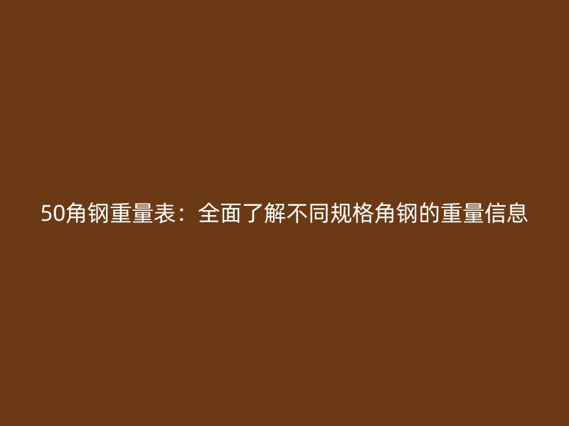 50角钢重量表：全面了解不同规格角钢的重量信息