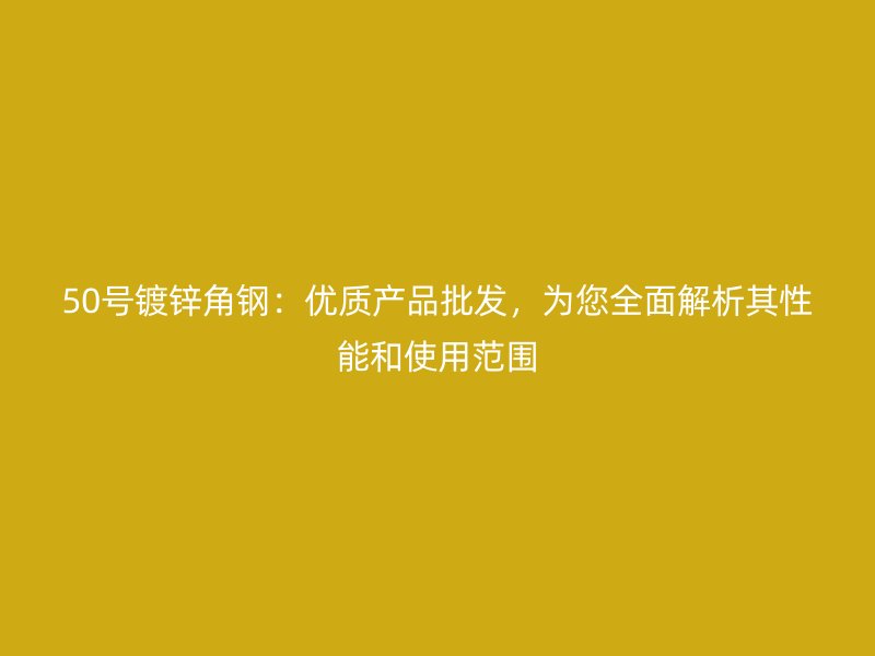 50号镀锌角钢：优质产品批发，为您全面解析其性能和使用范围