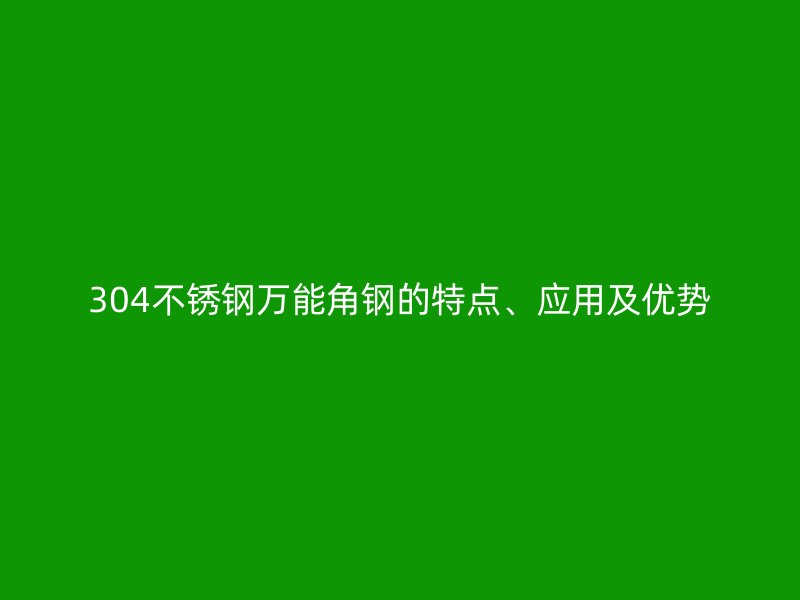 304不锈钢万能角钢的特点、应用及优势