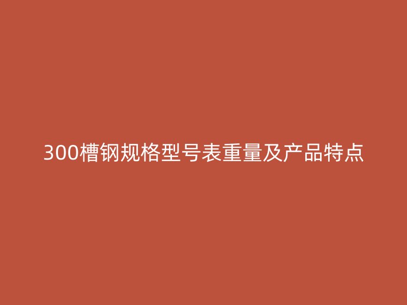 300槽钢规格型号表重量及产品特点