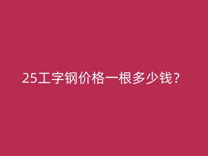 25工字钢价格一根多少钱？