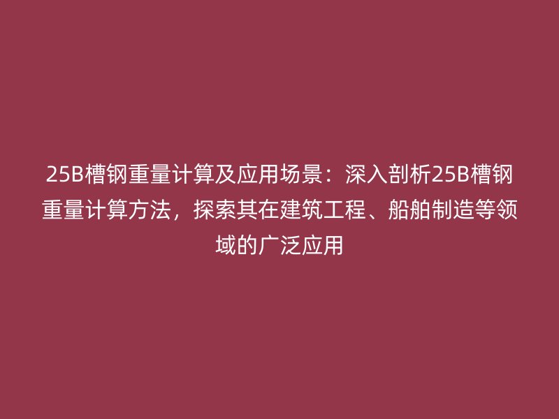 25B槽钢重量计算及应用场景：深入剖析25B槽钢重量计算方法，探索其在建筑工程、船舶制造等领域的广泛应用