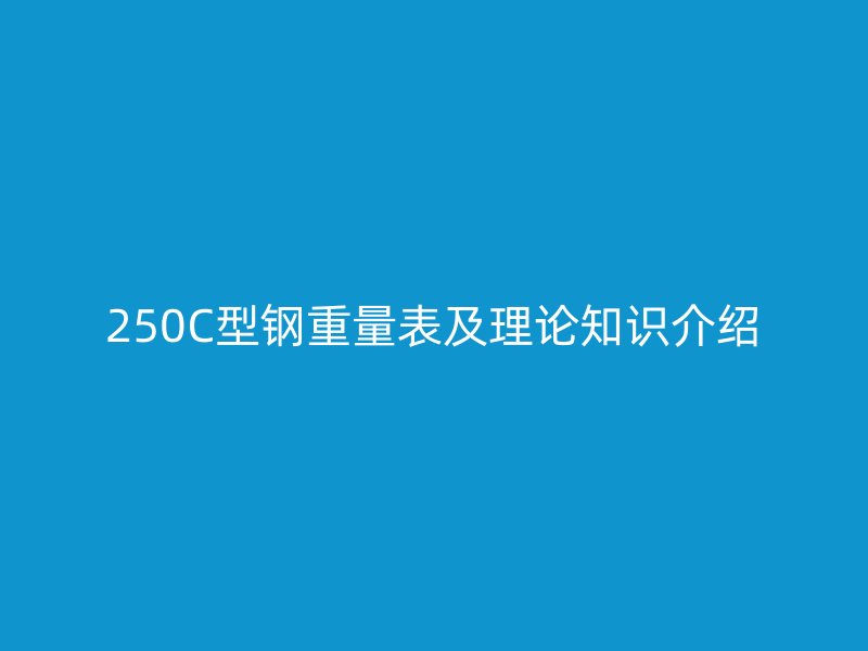 250C型钢重量表及理论知识介绍