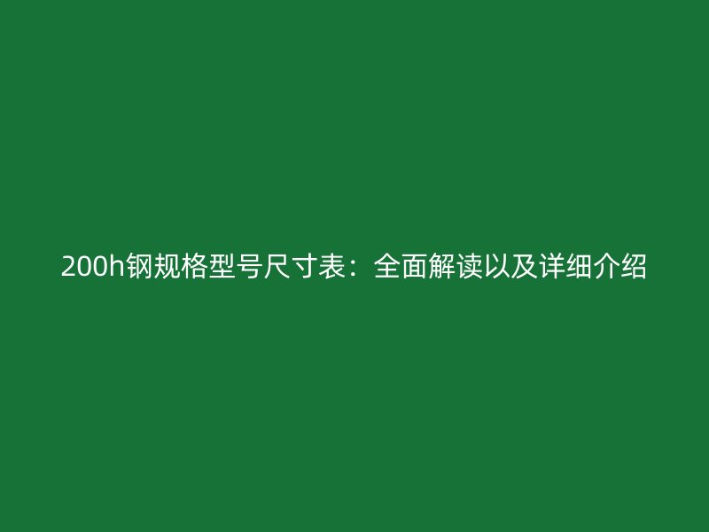 200h钢规格型号尺寸表：全面解读以及详细介绍