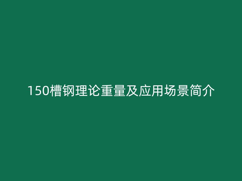 150槽钢理论重量及应用场景简介