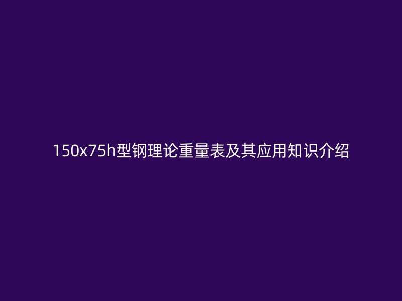 150x75h型钢理论重量表及其应用知识介绍
