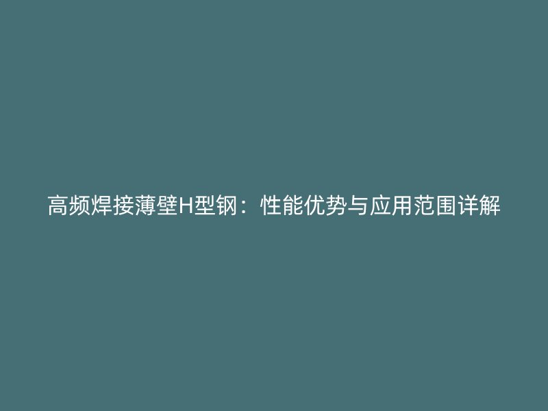 高频焊接薄壁H型钢：性能优势与应用范围详解